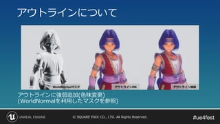 #ue4fest#ue4fest© SQUARE ENIX CO., LTD. All Rights Reserved.
アウトラインについて
アウトラインに強弱追加(色味変更)
(WorldNormalを利用したマスクを参照)
 