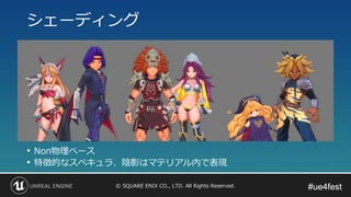 #ue4fest#ue4fest© SQUARE ENIX CO., LTD. All Rights Reserved.
• Non物理ベース
• 特徴的なスペキュラ、陰影はマテリアル内で表現
シェーディング
 