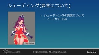 #ue4fest#ue4fest© SQUARE ENIX CO., LTD. All Rights Reserved.
シェーディング(要素について)
• シェーディングの要素について
• ベースカラーのみ
 