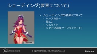 #ue4fest#ue4fest© SQUARE ENIX CO., LTD. All Rights Reserved.
シェーディング(要素について)
• シェーディングの要素について
• ベースカラー
• 陰1,2
• リムライト
• シャドウ追加(ハーフランバート)
 