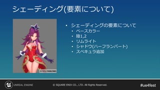#ue4fest#ue4fest© SQUARE ENIX CO., LTD. All Rights Reserved.
シェーディング(要素について)
• シェーディングの要素について
• ベースカラー
• 陰1,2
• リムライト
• シャドウ(ハーフランバート)
• スペキュラ追加
 