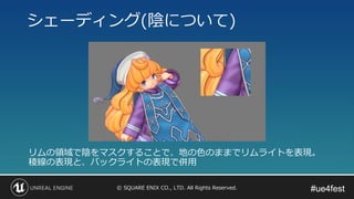 #ue4fest#ue4fest© SQUARE ENIX CO., LTD. All Rights Reserved.
シェーディング(陰について)
リムの領域で陰をマスクすることで、地の色のままでリムライトを表現。
稜線の表現と、バックライトの表現で併用
 