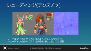 #ue4fest#ue4fest© SQUARE ENIX CO., LTD. All Rights Reserved.
シェーディング(テクスチャ)
ノーマルマップにタッチが出るようにフィルタをかけ、
シェーディング部分にアナログ感を持たせるように調整
 