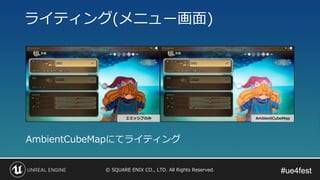 #ue4fest#ue4fest© SQUARE ENIX CO., LTD. All Rights Reserved.
ライティング(メニュー画面)
AmbientCubeMapにてライティング
エミッシブのみ AmbientCubeMap
 