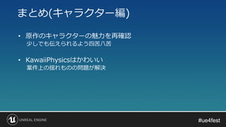 #ue4fest#ue4fest
• 原作のキャラクターの魅力を再確認
少しでも伝えられるよう四苦八苦
• KawaiiPhysicsはかわいい
案件上の揺れものの問題が解決
まとめ(キャラクター編)
 