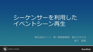 #ue4fest#ue4fest
シーケンサーを利用した
イベントシーン再生
株式会社ジーン 第一開発事業部 香川スタジオ
滝下 直樹
 