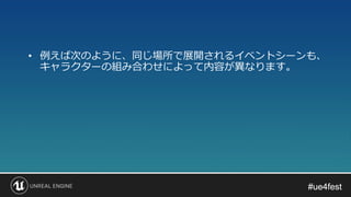 #ue4fest#ue4fest
• 例えば次のように、同じ場所で展開されるイベントシーンも、
キャラクターの組み合わせによって内容が異なります。
 