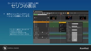 #ue4fest#ue4fest
• 音声とリップシンクアニメ
ーションも連動しています。
【シーケンサーのイベントで実現した事】
セリフの表示
パーティー番号０（主人公）が
どのキャラであれば
このテキストIDのセリフを
表示するというパラメータです。
 