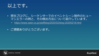 #ue4fest#ue4fest
• 弊社ブログに、シーケンサーでのイベントシーン制作のヒュー
マンエラーの例と、その検出方法について紹介しています。
• https://www.xeen.co.jp/staffblog/2020/02/blog-20200218.html
• ご清聴ありがとうございます。
以上です。
 