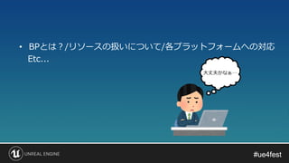 #ue4fest#ue4fest
• BPとは？/リソースの扱いについて/各プラットフォームへの対応
Etc...
大丈夫かなぁ…
 