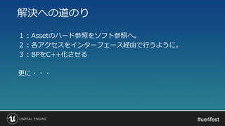 #ue4fest#ue4fest
１：Assetのハード参照をソフト参照へ。
２：各アクセスをインターフェース経由で行うように。
３：BPをC++化させる
更に・・・
解決への道のり
 
