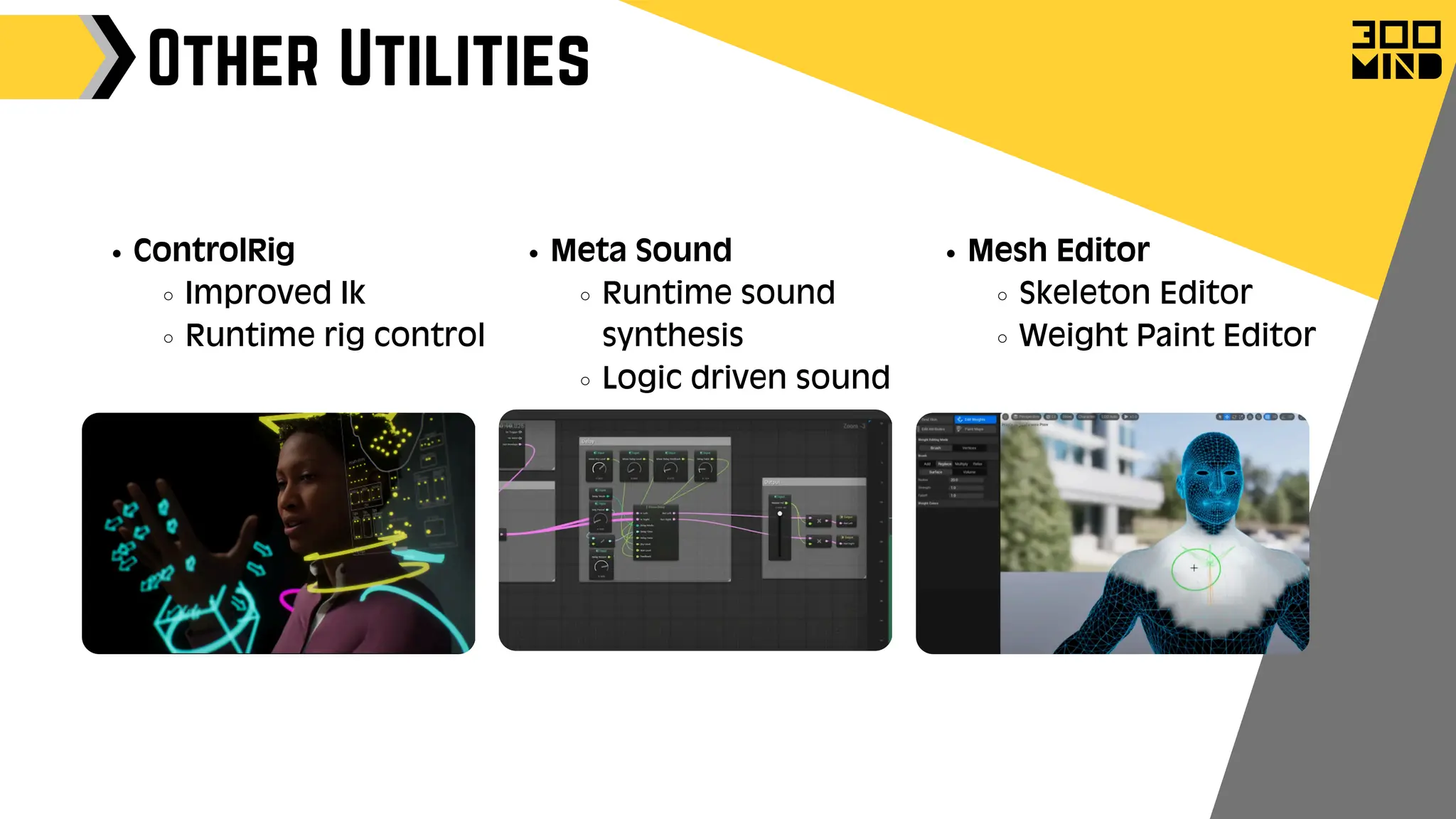 Other Utilities
Mesh Editor
Skeleton Editor
Weight Paint Editor
Meta Sound
Runtime sound
synthesis
Logic driven sound
ControlRig
Improved Ik
Runtime rig control
 