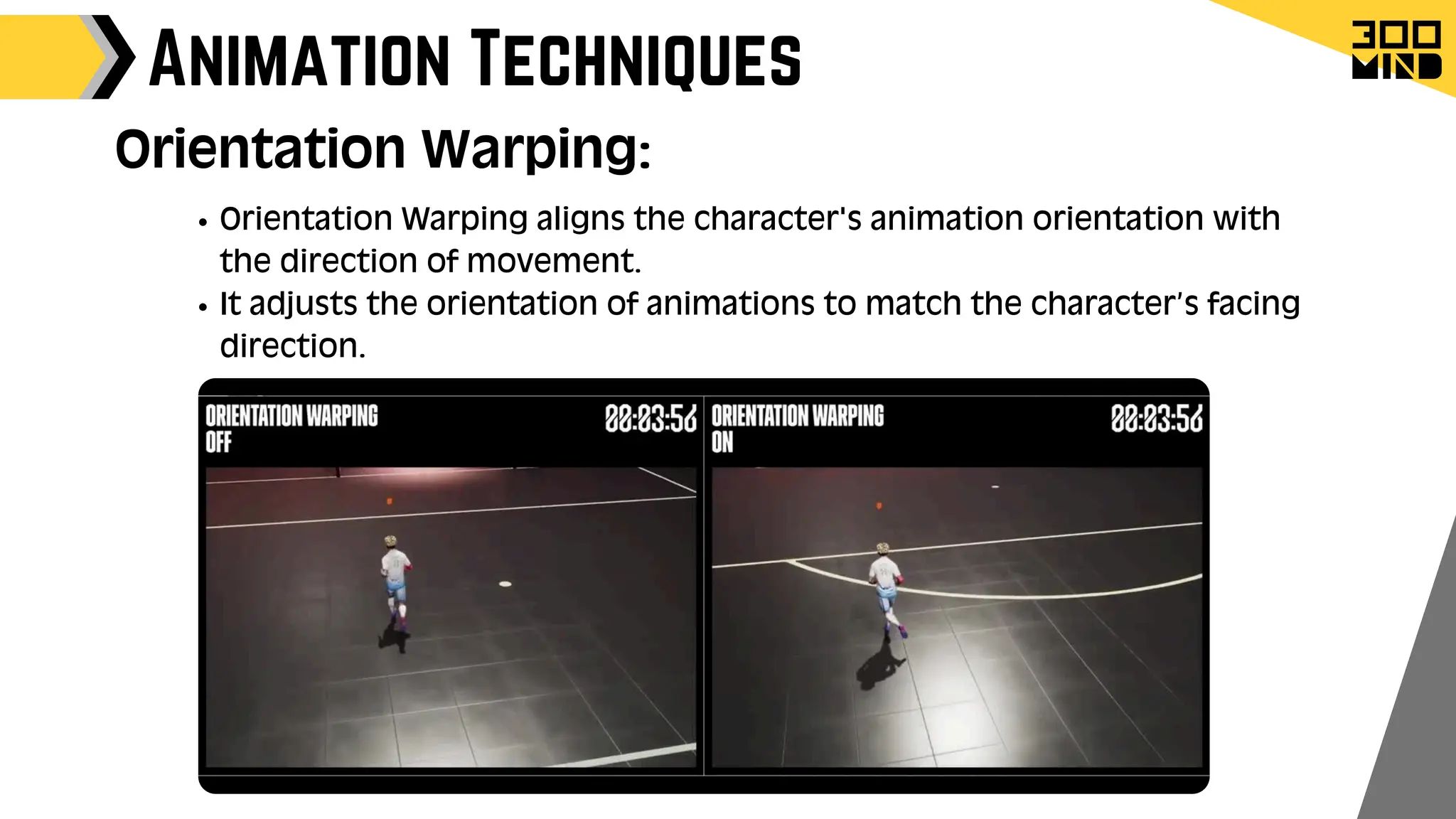 Animation Techniques
Orientation Warping aligns the character's animation orientation with
the direction of movement.
It adjusts the orientation of animations to match the character’s facing
direction.
Orientation Warping:
 