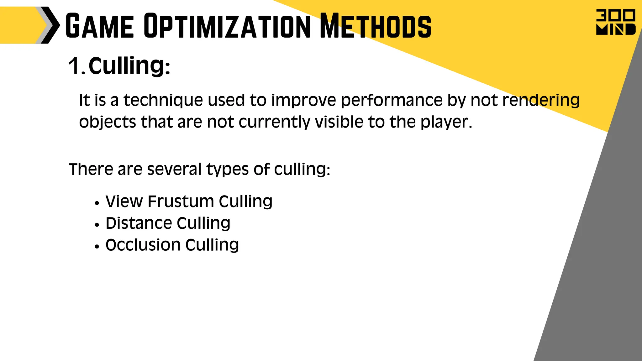 Game Optimization Methods
Culling:
1.
It is a technique used to improve performance by not rendering
objects that are not currently visible to the player.
There are several types of culling:
View Frustum Culling
Distance Culling
Occlusion Culling
 