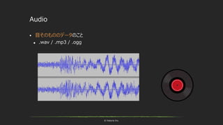 © historia Inc.
Audio
 音そのもののデータのこと
 .wav / .mp3 / .ogg
 