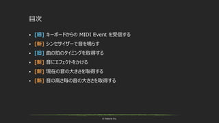 © historia Inc.
目次
 [旧] キーボードからの MIDI Event を受信する
 [新] シンセサイザーで音を鳴らす
 [旧] 曲の拍のタイミングを取得する
 [新] 音にエフェクトをかける
 [新] 現在の音の大きさを取得する
 [新] 音の高さ毎の音の大きさを取得する
 