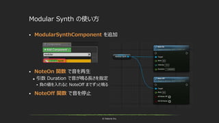 © historia Inc.
Modular Synth の使い方
 ModularSynthComponent を追加
 NoteOn 関数 で音を再生
 引数 Duration で音が鳴る長さを指定
 負の値を入れると NoteOff までずっと鳴る
 NoteOff 関数 で音を停止
 
