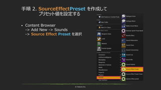 © historia Inc.
手順 2. SourceEffectPreset を作成して
プリセット値を設定する
 Content Browser
-> Add New -> Sounds
-> Source Effect Preset を選択
 