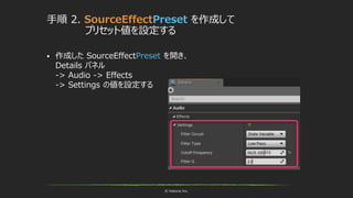 © historia Inc.
手順 2. SourceEffectPreset を作成して
プリセット値を設定する
 作成した SourceEffectPreset を開き、
Details パネル
-> Audio -> Effects
-> Settings の値を設定する
 