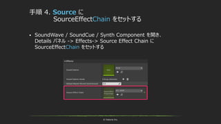© historia Inc.
手順 4. Source に
SourceEffectChain をセットする
 SoundWave / SoundCue / Synth Component を開き、
Details パネル -> Effects-> Source Effect Chain に
SourceEffectChain をセットする
 