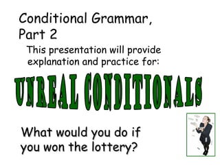 What would you do if you won the lottery? This presentation will provide explanation and practice for: unreal conditionals Conditional Grammar,  Part 2 