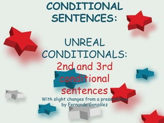 CONDITIONAL
SENTENCES:
UNREAL
CONDITIONALS:
2nd and 3rd
conditional
sentences
With slight changes from a presentation
by Fernanda González
 