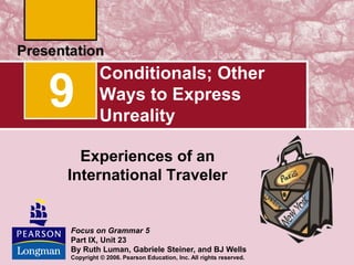 Conditionals; Other
Ways to Express
Unreality
Experiences of an
International Traveler
9
Focus on Grammar 5
Part IX, Unit 23
By Ruth Luman, Gabriele Steiner, and BJ Wells
Copyright © 2006. Pearson Education, Inc. All rights reserved.
 