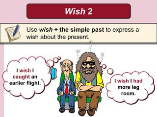 Wish 2
Use wish + the simple past to express a
wish about the present.
I wish I
caught an
earlier flight. I wish I had
more leg
room.
 