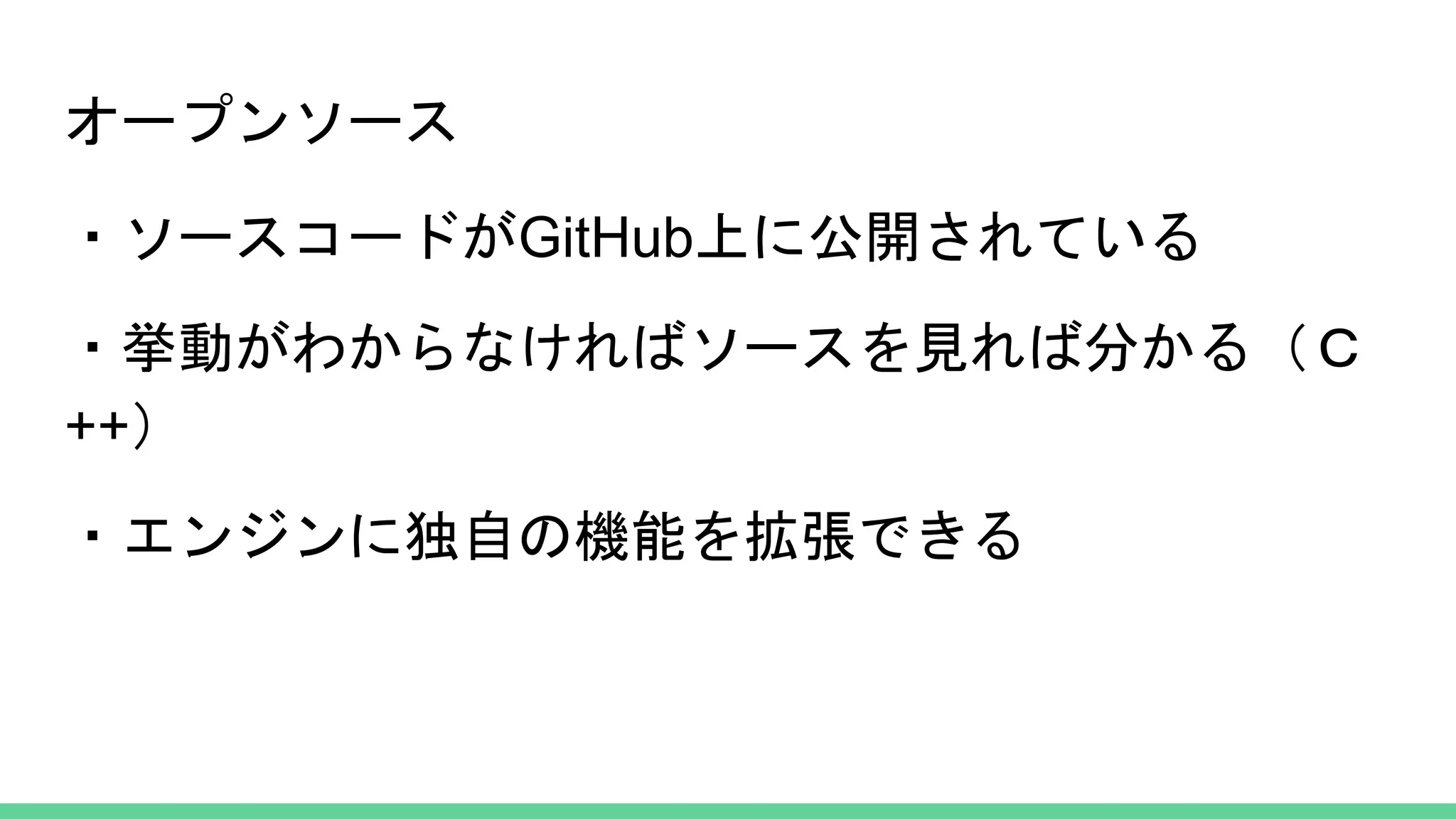 オープンソース
・ソースコードがGitHub上に公開されている
・挙動がわからなければソースを見れば分かる（Ｃ
++）
・エンジンに独自の機能を拡張できる
 