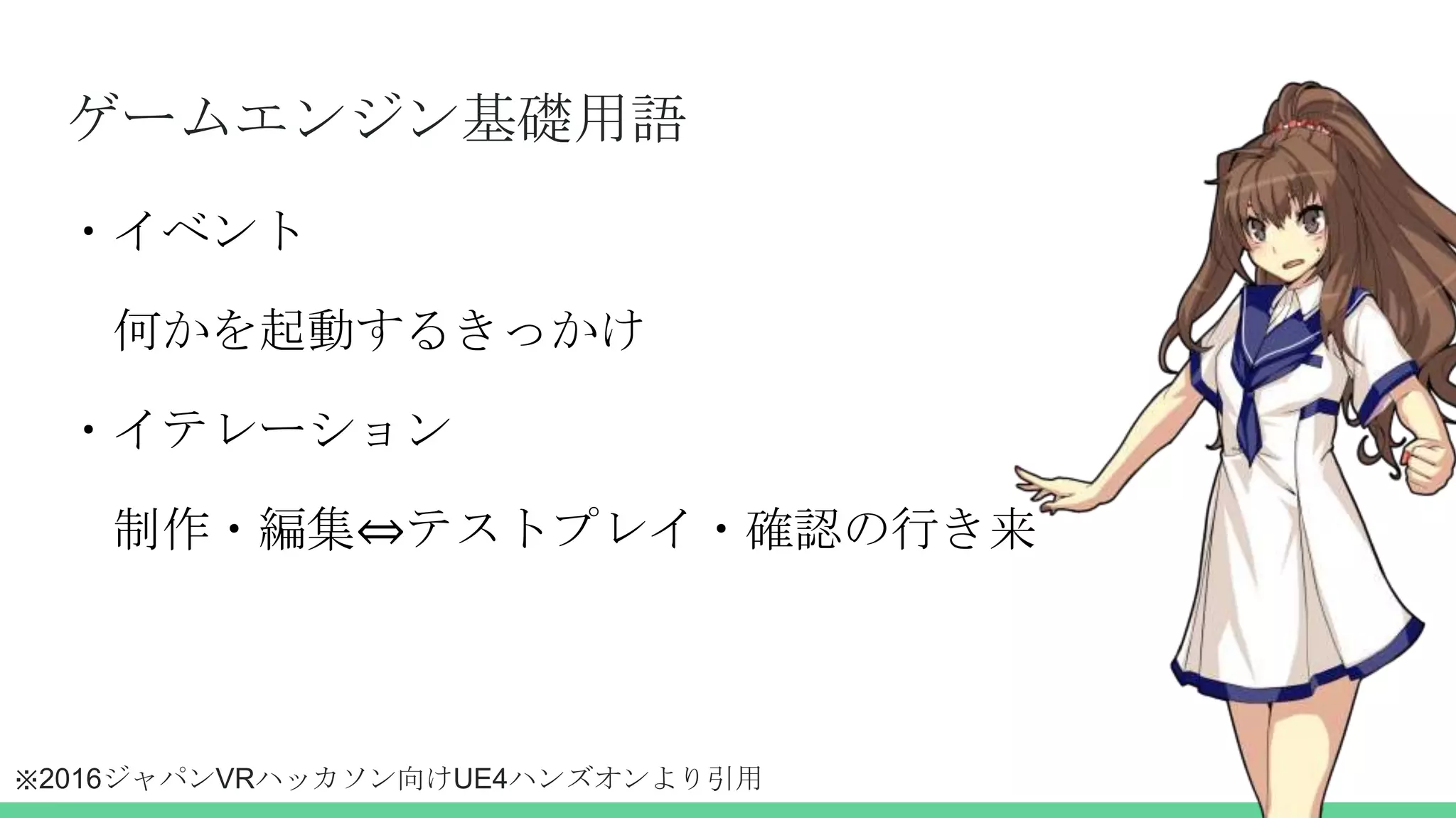 ゲームエンジン基礎用語
・イベント
何かを起動するきっかけ
・イテレーション
制作・編集⇔テストプレイ・確認の行き来
※2016ジャパンVRハッカソン向けUE4ハンズオンより引用
 