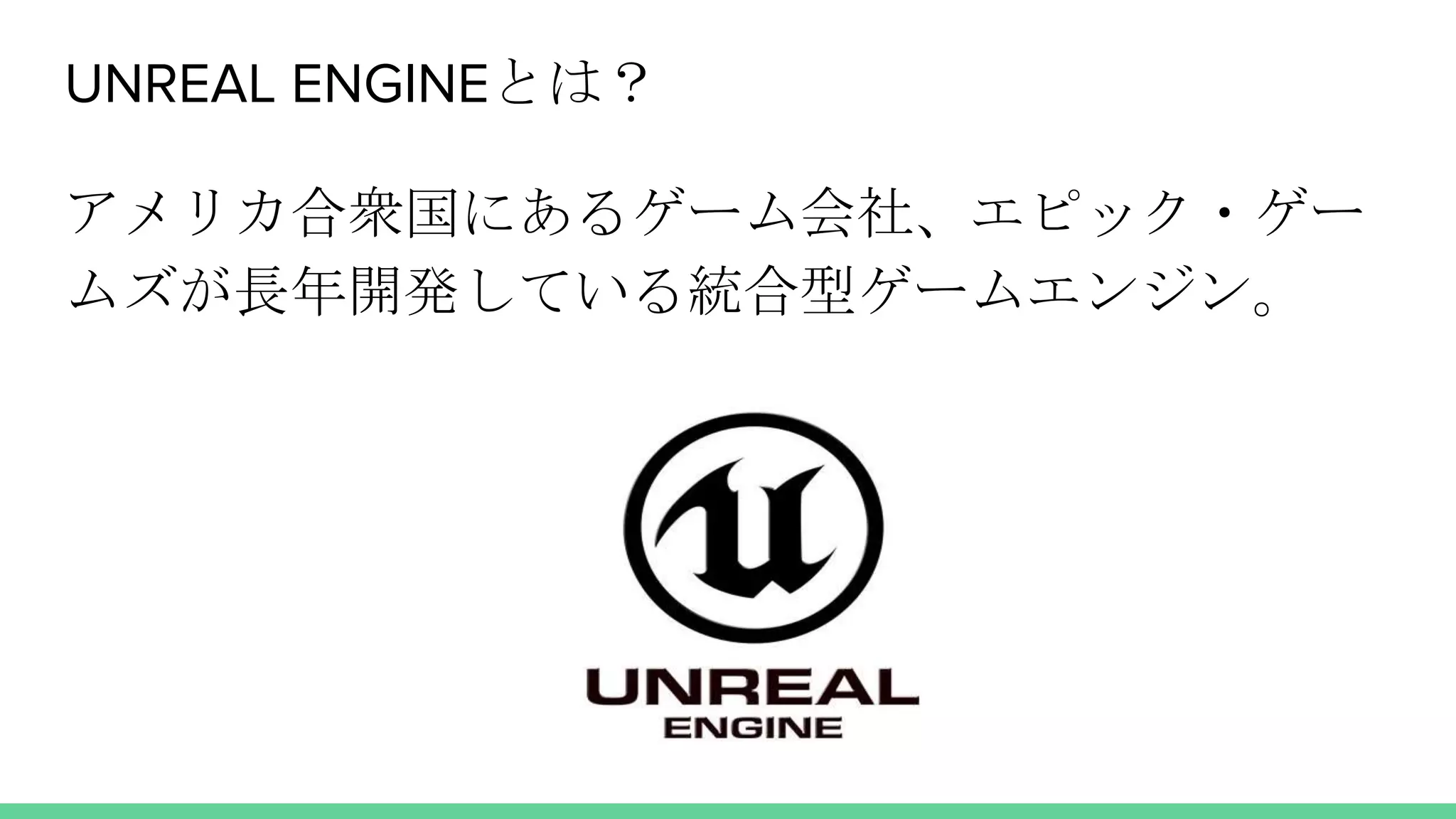 UNREAL ENGINEとは？
アメリカ合衆国にあるゲーム会社、エピック・ゲー
ムズが長年開発している統合型ゲームエンジン。
 