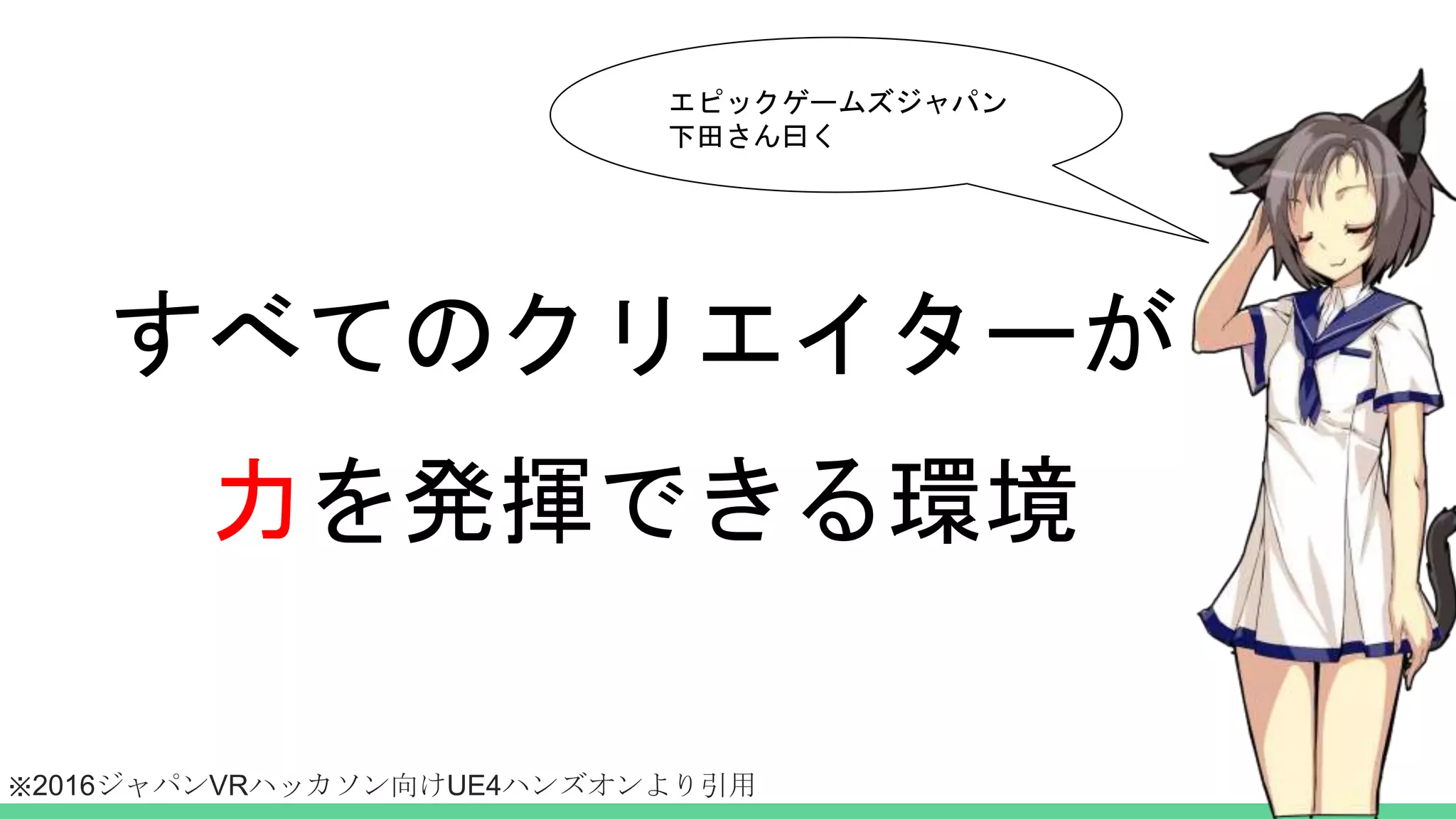 すべてのクリエイターが
力を発揮できる環境
エピックゲームズジャパン
下田さん曰く
※2016ジャパンVRハッカソン向けUE4ハンズオンより引用
 