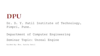 Dr. D. Y. Patil Institute of Technology,
Pimpri, Pune.
Department of Computer Engineering
Seminar Topic: Unreal Engine
Guided By: Mrs. Sunita Patil
 
