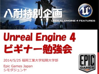 八耐特別企画
Unreal Engine 4
ビギナー勉強会
2014/5/25 福岡工業大学短期大学部
Epic Games Japan
シモダジュンヤ
 