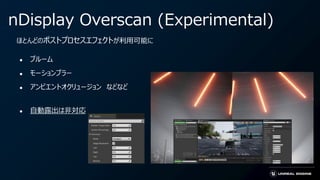 nDisplay Overscan (Experimental)
● ブルーム
● モーションブラー
● アンビエントオクリュージョン などなど
● 自動露出は非対応
ほとんどのポストプロセスエフェクトが利用可能に
 