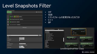Level Snapshots Filter
• タグ
• 名前
• トランスフォームの変更があったかどうか
• C++
• BP
LevelSnapShotFilter Class
 