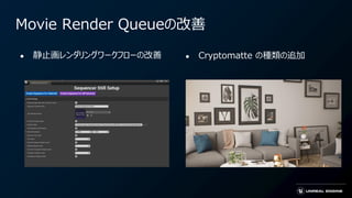 Movie Render Queueの改善
● 静止画レンダリングワークフローの改善 ● Cryptomatte の種類の追加
 