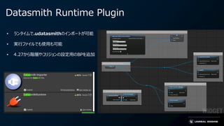 Datasmith Runtime Plugin
• ランタイムで.udatasmithのインポートが可能
• 実行ファイルでも使用も可能
• 4.27から階層やコリジョンの設定用のBPを追加
 