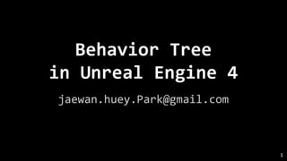 Behavior Tree
in Unreal Engine 4
jaewan.huey.Park@gmail.com
1
 