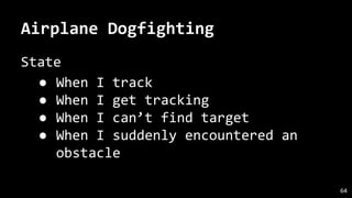 Airplane Dogfighting
State
● When I track
● When I get tracking
● When I can’t find target
● When I suddenly encountered an
obstacle
64
 