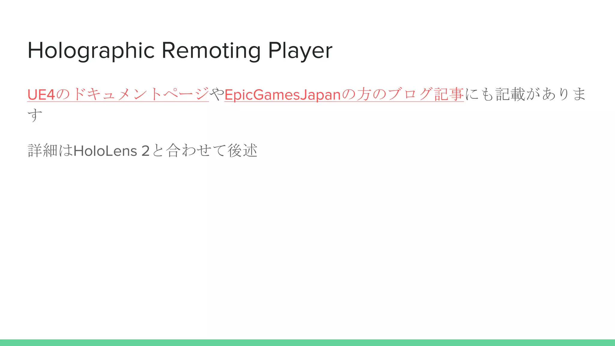 Holographic Remoting Player
UE4のドキュメントページやEpicGamesJapanの方のブログ記事にも記載がありま
す
詳細はHoloLens 2と合わせて後述
 