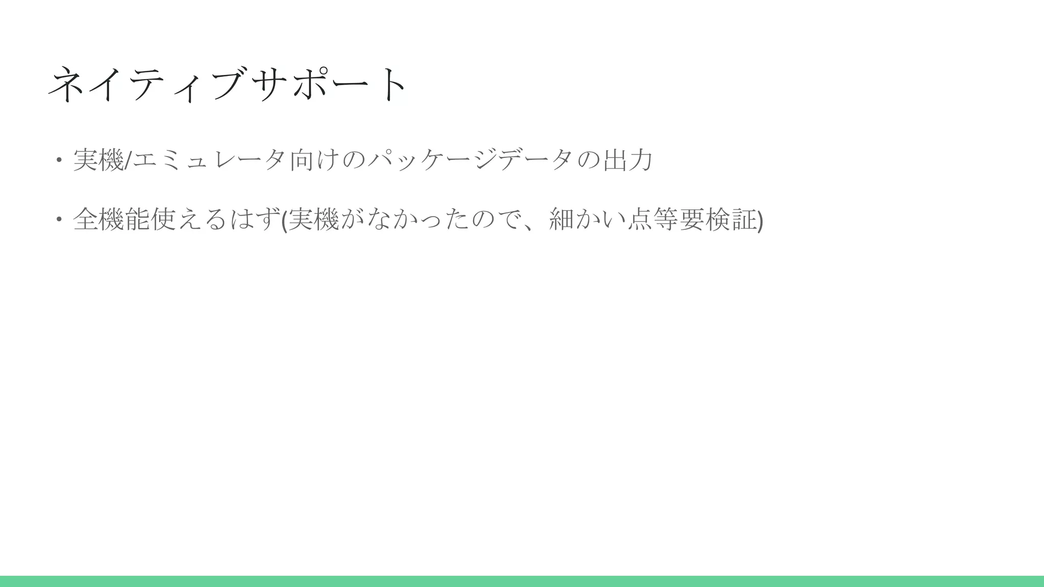 ネイティブサポート
・実機/エミュレータ向けのパッケージデータの出力
・全機能使えるはず(実機がなかったので、細かい点等要検証)
 