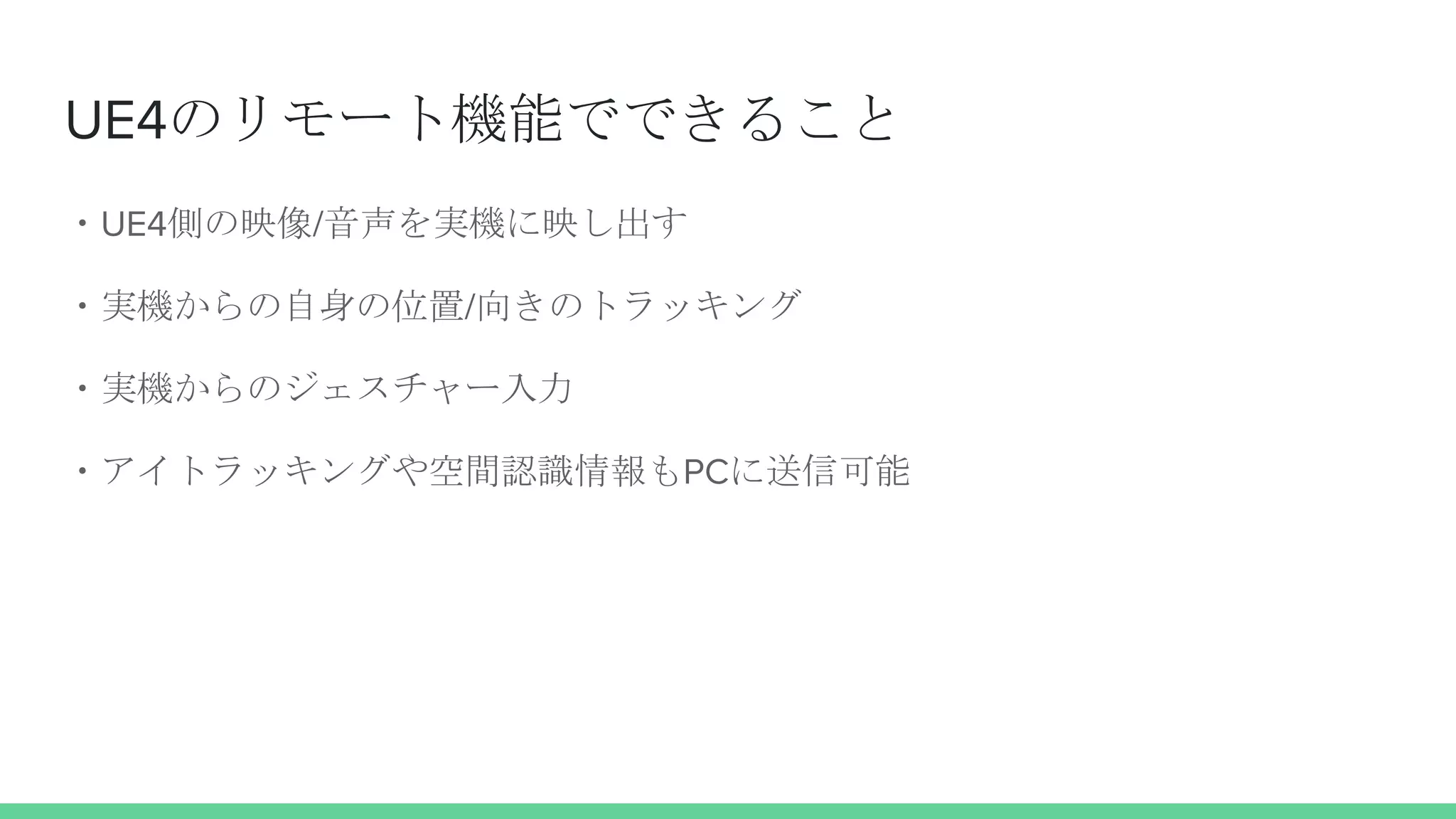 UE4のリモート機能でできること
・UE4側の映像/音声を実機に映し出す
・実機からの自身の位置/向きのトラッキング
・実機からのジェスチャー入力
・アイトラッキングや空間認識情報もPCに送信可能
 