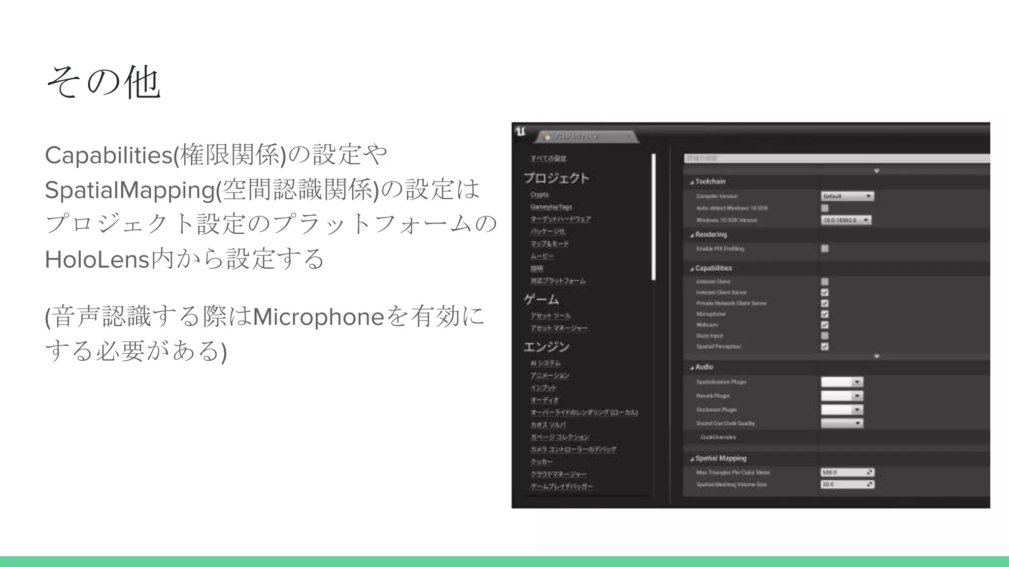 その他
Capabilities(権限関係)の設定や
SpatialMapping(空間認識関係)の設定は
プロジェクト設定のプラットフォームの
HoloLens内から設定する
(音声認識する際はMicrophoneを有効に
する必要がある)
 
