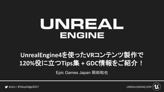 #TokyoEdge2017
UnrealEngine4を使ったVRコンテンツ製作で
120%役に立つTips集 + GDC情報をご紹介！
Epic Games Japan 岡田和也
 