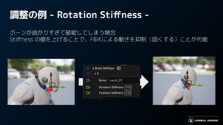 調整の例 - Rotation Stiﬀness -
ボーンが曲がりすぎて破綻してしまう場合
Stiﬀness の値を上げることで、FBIKによる動きを抑制（固くする）ことが可能
 