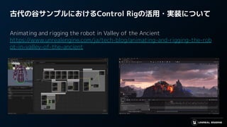 古代の谷サンプルにおけるControl Rigの活用・実装について
Animating and rigging the robot in Valley of the Ancient
https://www.unrealengine.com/ja/tech-blog/animating-and-rigging-the-rob
ot-in-valley-of-the-ancient
 