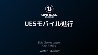 UE5モバイル進行
Epic Games Japan
Axel Riﬀard
Twitter : @AxRiﬀ
 
