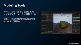 Modeling Tools
Unreal Engine 4.25 から追加された
インエディターメッシュ編集ツール
UE4.26、UE5早期アクセス時点では
BETAとして提供中
 