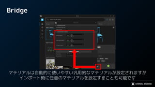 Bridge
マテリアルは自動的に使いやすい汎用的なマテリアルが設定されますが
インポート時に任意のマテリアルを設定することも可能です
 